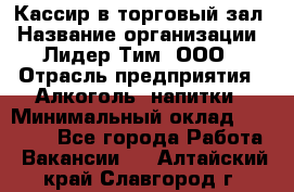 Кассир в торговый зал › Название организации ­ Лидер Тим, ООО › Отрасль предприятия ­ Алкоголь, напитки › Минимальный оклад ­ 36 000 - Все города Работа » Вакансии   . Алтайский край,Славгород г.